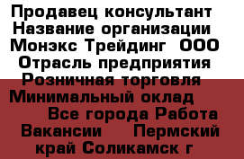 Продавец-консультант › Название организации ­ Монэкс Трейдинг, ООО › Отрасль предприятия ­ Розничная торговля › Минимальный оклад ­ 26 200 - Все города Работа » Вакансии   . Пермский край,Соликамск г.